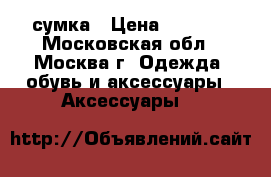 сумка › Цена ­ 7 000 - Московская обл., Москва г. Одежда, обувь и аксессуары » Аксессуары   